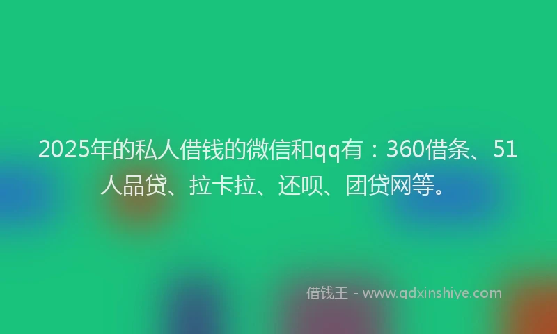 2025年的私人借钱的微信和qq有：360借条、51人品贷、拉卡拉、还呗、团贷网等。