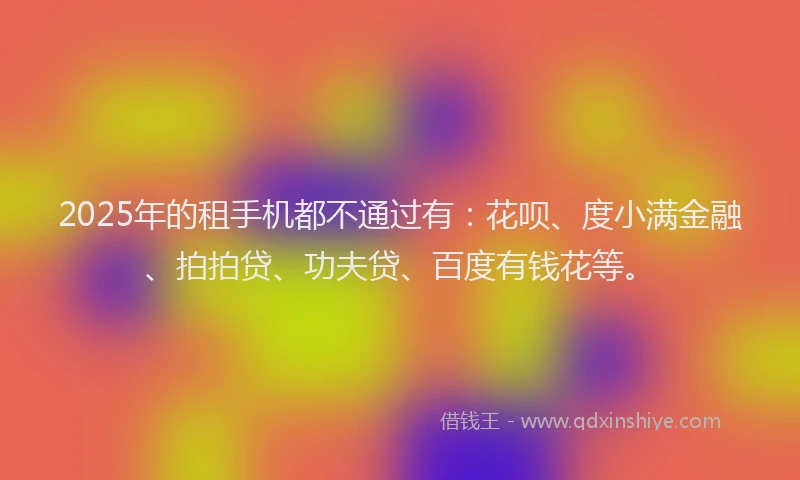2025年的租手机都不通过有：花呗、度小满金融、拍拍贷、功夫贷、百度有钱花等。