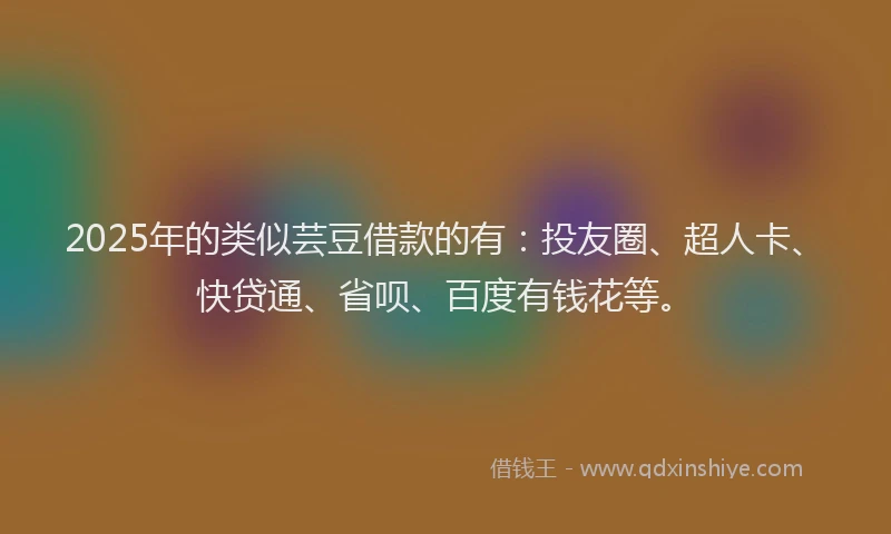 2025年的类似芸豆借款的有：投友圈、超人卡、快贷通、省呗、百度有钱花等。