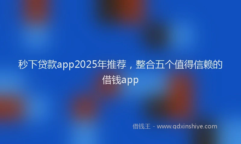秒下贷款app2025年推荐，整合五个值得信赖的借钱app