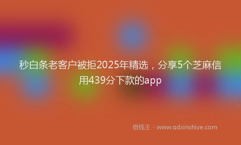 秒白条老客户被拒2025年精选，分享5个芝麻信用439分下款的app