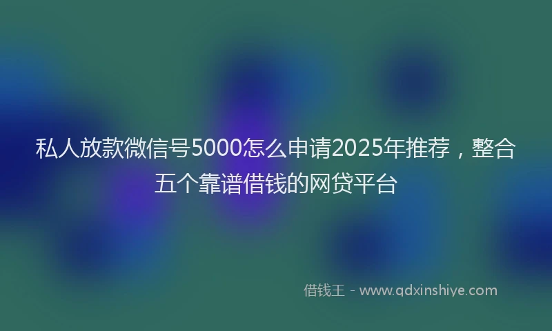 私人放款微信号5000怎么申请2025年推荐，整合五个靠谱借钱的网贷平台