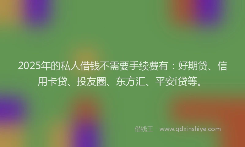 2025年的私人借钱不需要手续费有：好期贷、信用卡贷、投友圈、东方汇、平安i贷等。