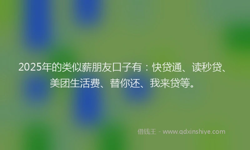 2025年的类似薪朋友口子有：快贷通、读秒贷、美团生活费、替你还、我来贷等。