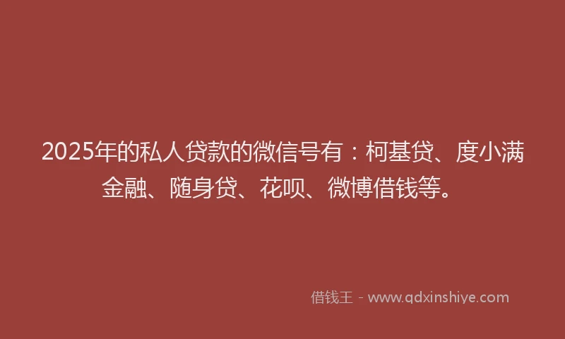 2025年的私人贷款的微信号有：柯基贷、度小满金融、随身贷、花呗、微博借钱等。