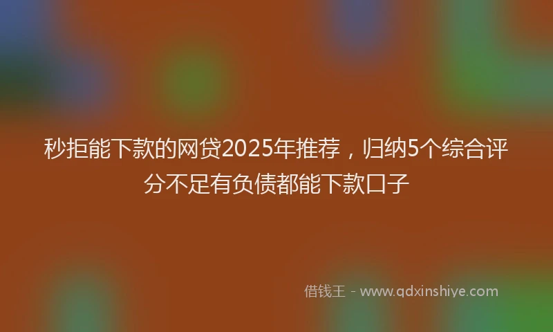 秒拒能下款的网贷2025年推荐，归纳5个综合评分不足有负债都能下款口子