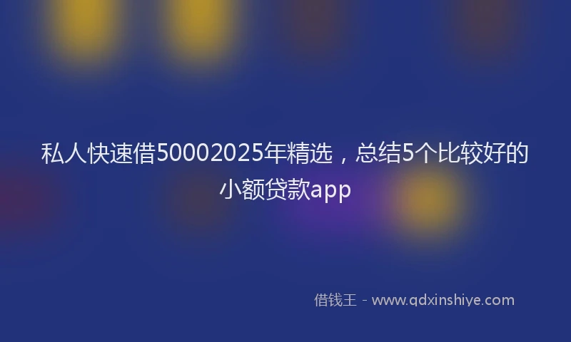 私人快速借50002025年精选，总结5个比较好的小额贷款app