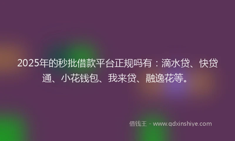 2025年的秒批借款平台正规吗有：滴水贷、快贷通、小花钱包、我来贷、融逸花等。