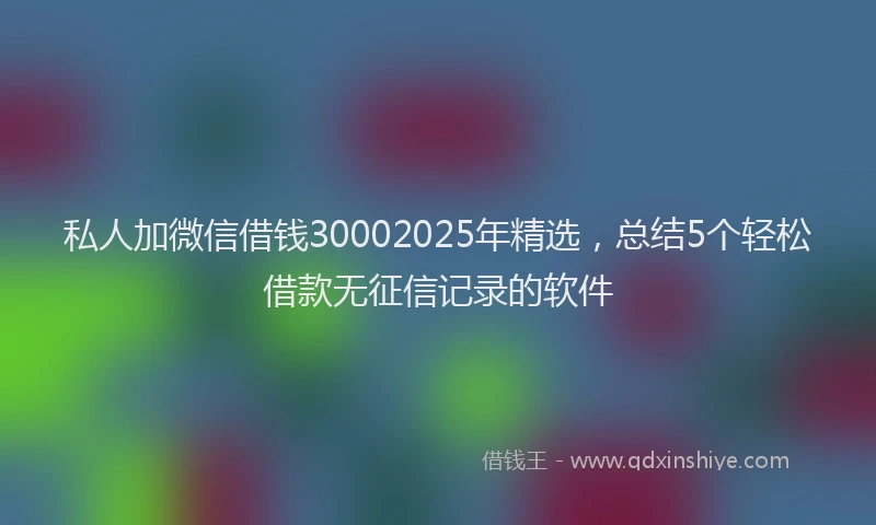 私人加微信借钱30002025年精选，总结5个轻松借款无征信记录的软件