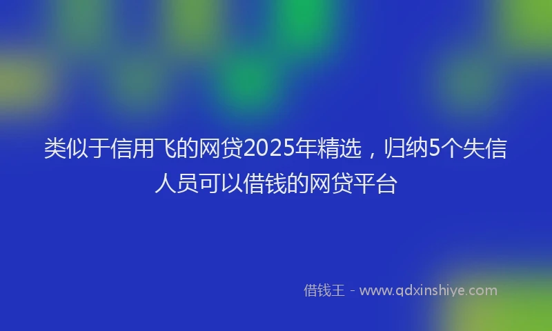 类似于信用飞的网贷2025年精选，归纳5个失信人员可以借钱的网贷平台