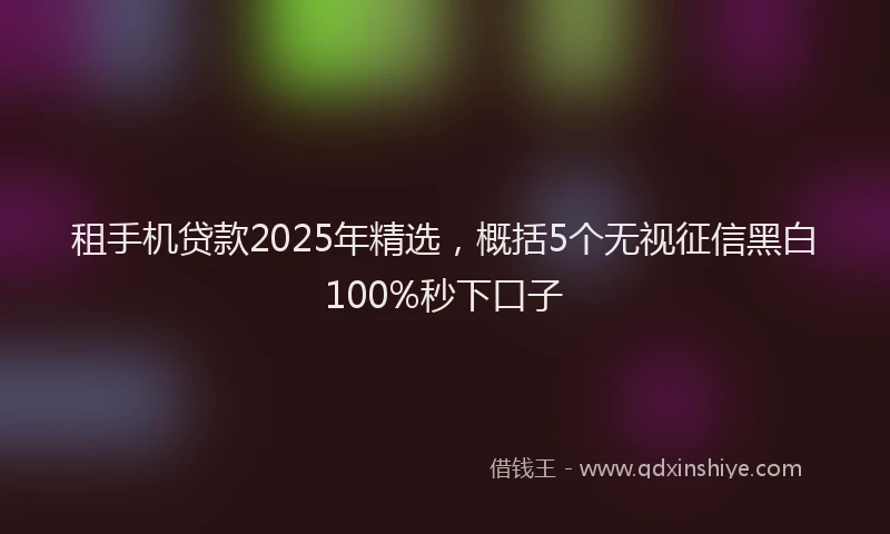 租手机贷款2025年精选，概括5个无视征信黑白100%秒下口子