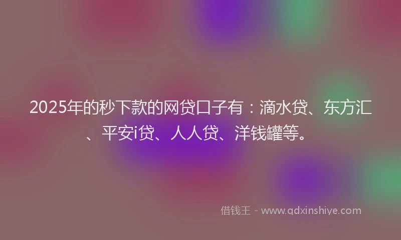 2025年的秒下款的网贷口子有：滴水贷、东方汇、平安i贷、人人贷、洋钱罐等。
