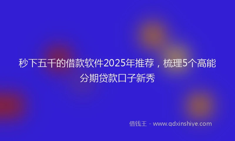 秒下五千的借款软件2025年推荐，梳理5个高能分期贷款口子新秀