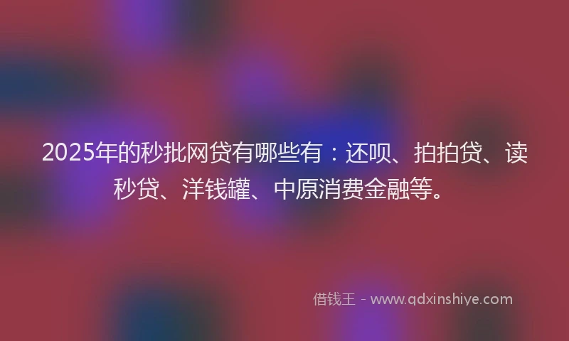 2025年的秒批网贷有哪些有：还呗、拍拍贷、读秒贷、洋钱罐、中原消费金融等。