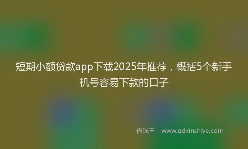 短期小额贷款app下载2025年推荐，概括5个新手机号容易下款的口子