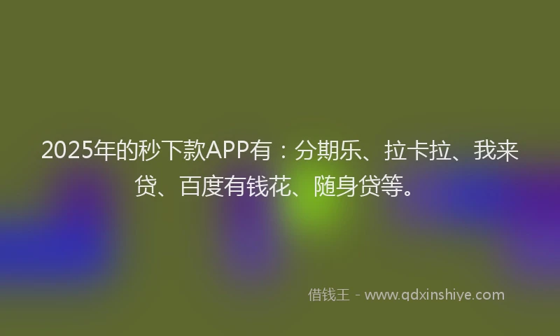 2025年的秒下款APP有：分期乐、拉卡拉、我来贷、百度有钱花、随身贷等。