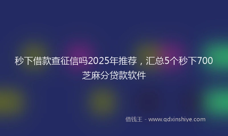 秒下借款查征信吗2025年推荐，汇总5个秒下700芝麻分贷款软件