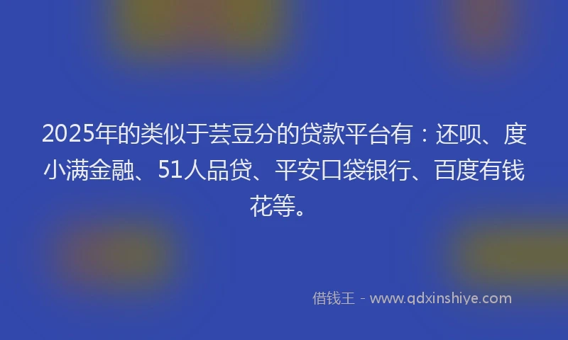2025年的类似于芸豆分的贷款平台有：还呗、度小满金融、51人品贷、平安口袋银行、百度有钱花等。