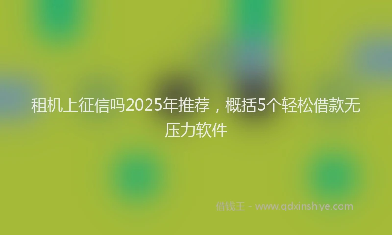 租机上征信吗2025年推荐，概括5个轻松借款无压力软件