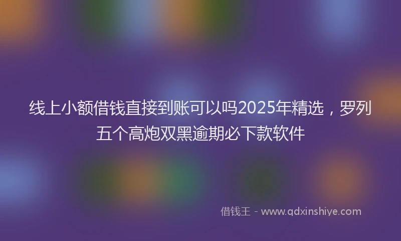 线上小额借钱直接到账可以吗2025年精选，罗列五个高炮双黑逾期必下款软件