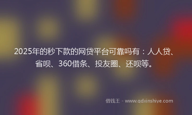 2025年的秒下款的网贷平台可靠吗有：人人贷、省呗、360借条、投友圈、还呗等。
