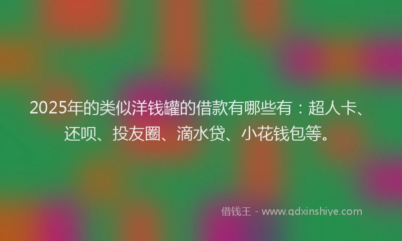 2025年的类似洋钱罐的借款有哪些有：超人卡、还呗、投友圈、滴水贷、小花钱包等。