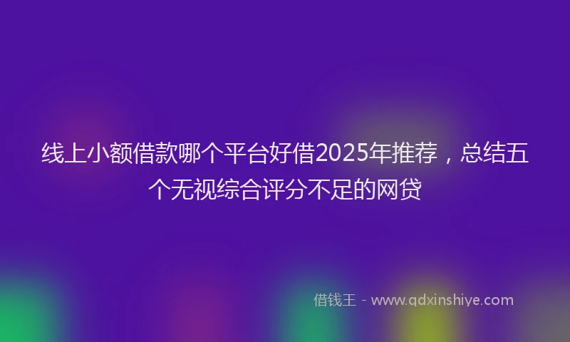 线上小额借款哪个平台好借2025年推荐，总结五个无视综合评分不足的网贷