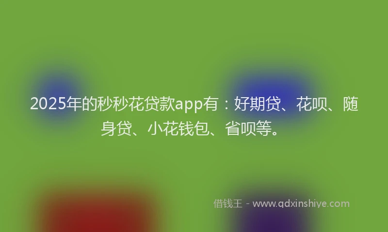 2025年的秒秒花贷款app有：好期贷、花呗、随身贷、小花钱包、省呗等。