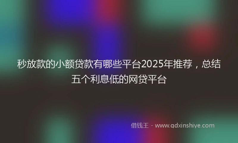 秒放款的小额贷款有哪些平台2025年推荐,总结五个利息低的网贷平台