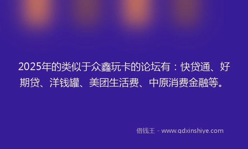 2025年的类似于众鑫玩卡的论坛有：快贷通、好期贷、洋钱罐、美团生活费、中原消费金融等。