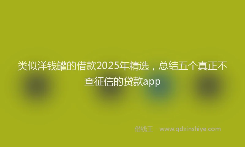 类似洋钱罐的借款2025年精选，总结五个真正不查征信的贷款app