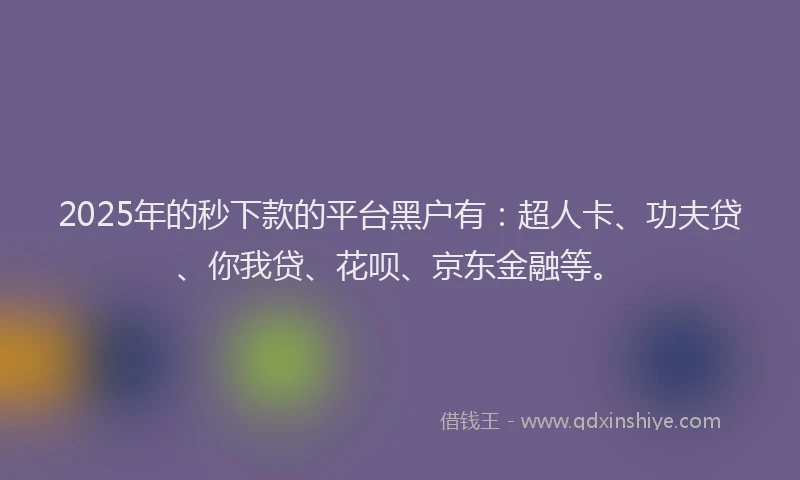2025年的秒下款的平台黑户有：超人卡、功夫贷、你我贷、花呗、京东金融等。