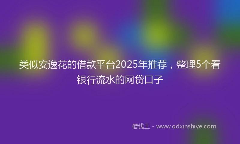 类似安逸花的借款平台2025年推荐，整理5个看银行流水的网贷口子