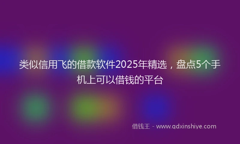 类似信用飞的借款软件2025年精选，盘点5个手机上可以借钱的平台