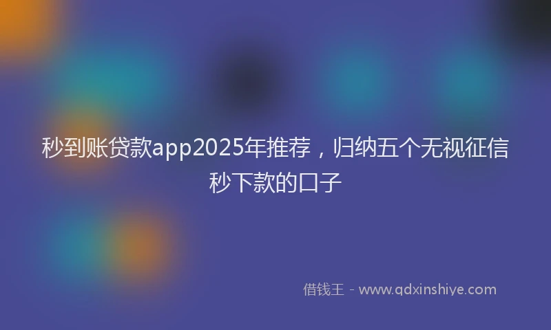 秒到账贷款app2025年推荐，归纳五个无视征信秒下款的口子