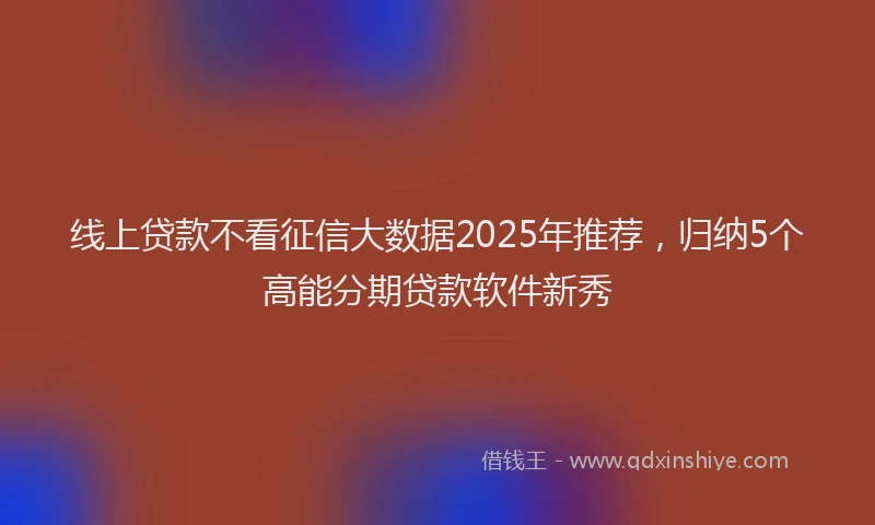 线上贷款不看征信大数据2025年推荐，归纳5个高能分期贷款软件新秀