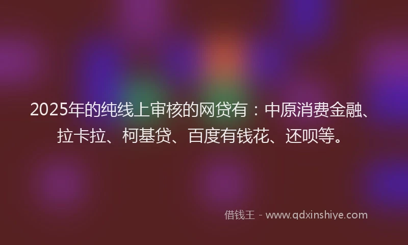 2025年的纯线上审核的网贷有：中原消费金融、拉卡拉、柯基贷、百度有钱花、还呗等。