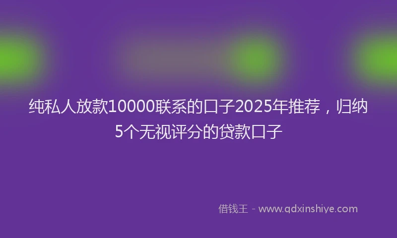 纯私人放款10000联系的口子2025年推荐，归纳5个无视评分的贷款口子