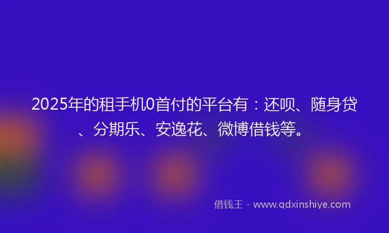 2025年的租手机0首付的平台有：还呗、随身贷、分期乐、安逸花、微博借钱等。