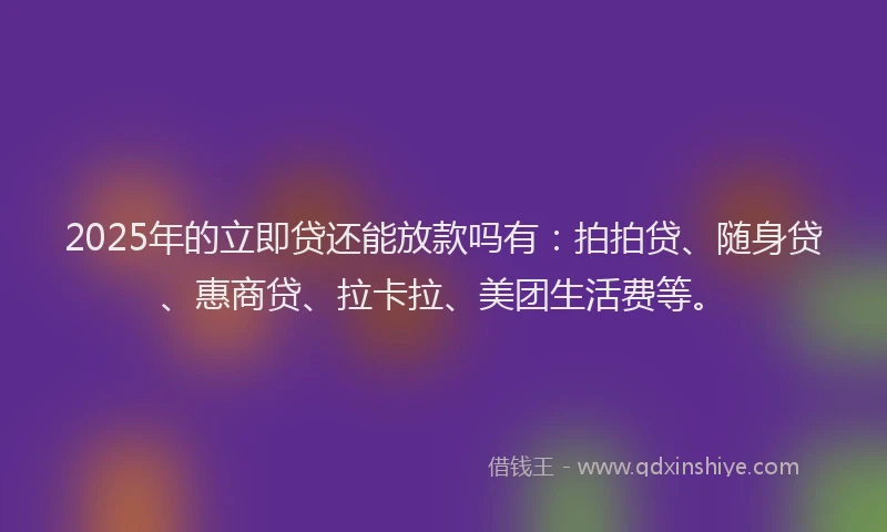 2025年的立即贷还能放款吗有：拍拍贷、随身贷、惠商贷、拉卡拉、美团生活费等。