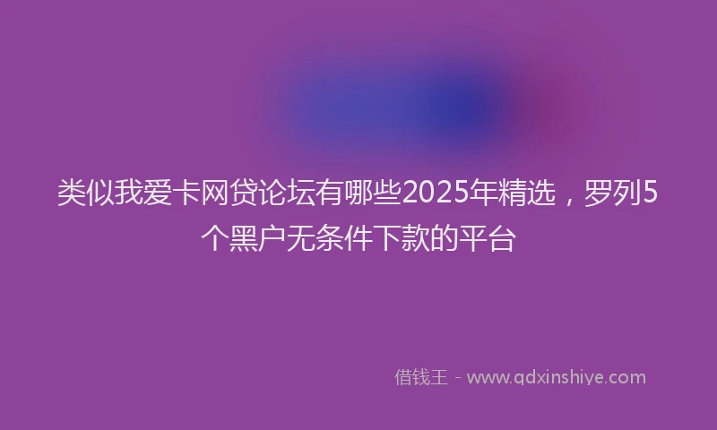 类似我爱卡网贷论坛有哪些2025年精选，罗列5个黑户无条件下款的平台