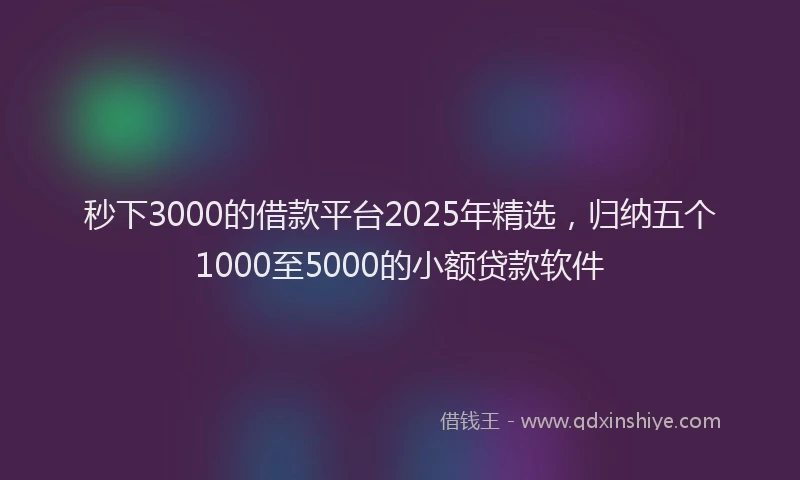 秒下3000的借款平台2025年精选，归纳五个1000至5000的小额贷款软件