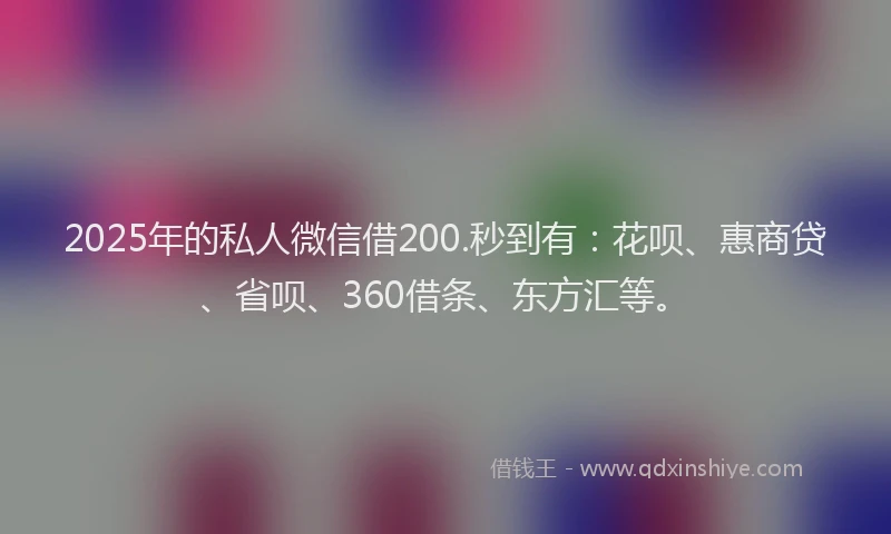 2025年的私人微信借200.秒到有：花呗、惠商贷、省呗、360借条、东方汇等。