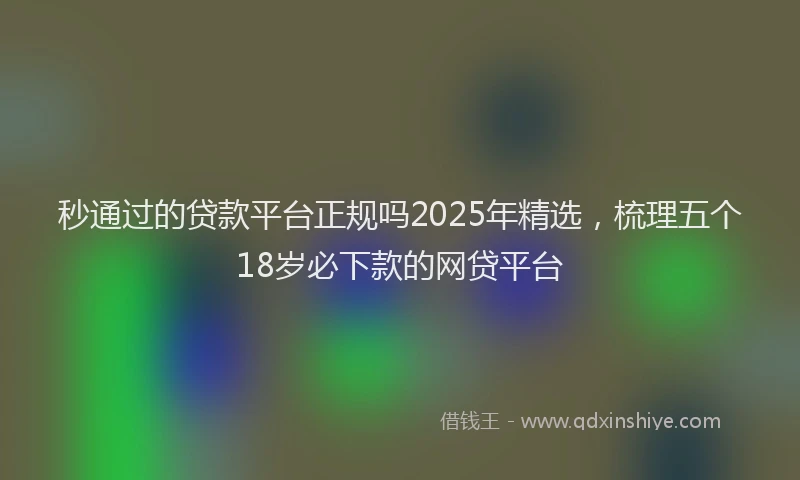 秒通过的贷款平台正规吗2025年精选，梳理五个18岁必下款的网贷平台