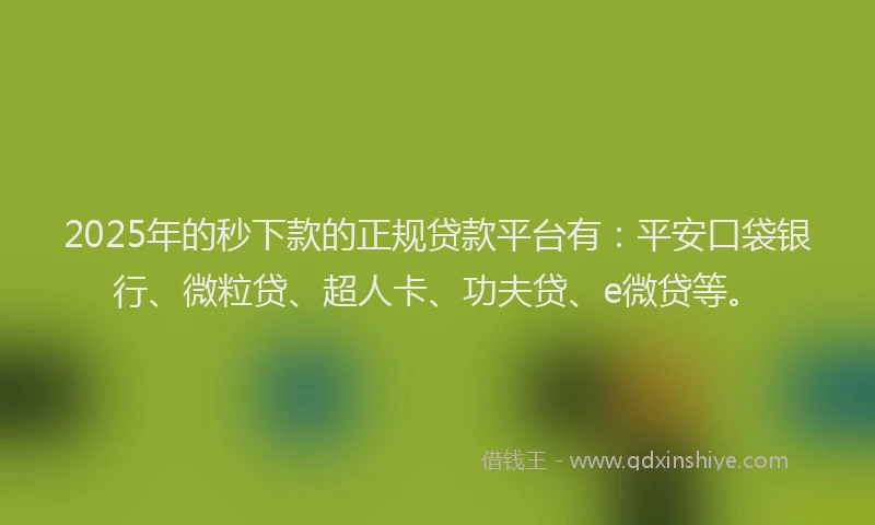 2025年的秒下款的正规贷款平台有：平安口袋银行、微粒贷、超人卡、功夫贷、e微贷等。