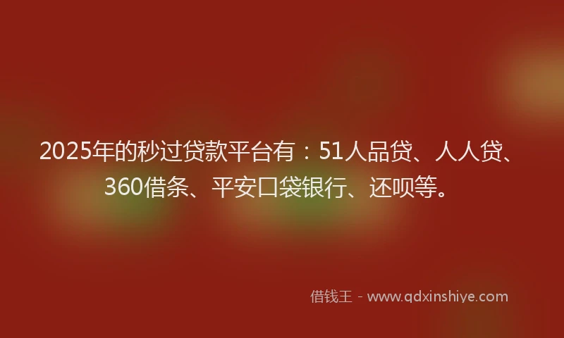 2025年的秒过贷款平台有：51人品贷、人人贷、360借条、平安口袋银行、还呗等。