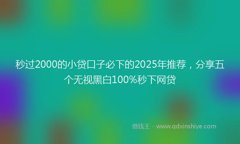 秒过2000的小贷口子必下的2025年推荐，分享五个无视黑白100%秒下网贷