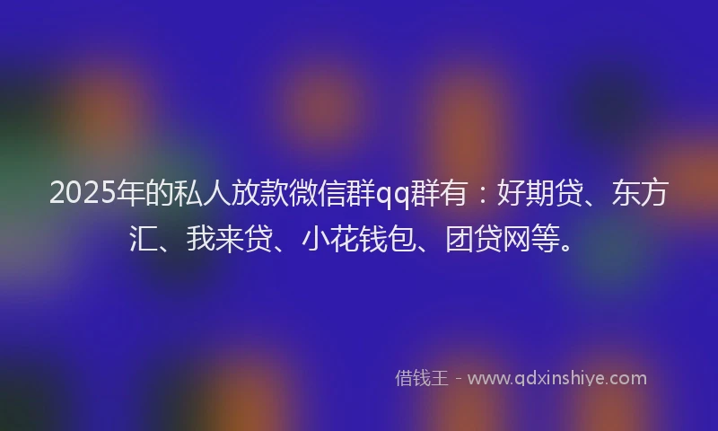 2025年的私人放款微信群qq群有：好期贷、东方汇、我来贷、小花钱包、团贷网等。