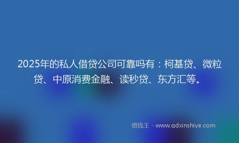 2025年的私人借贷公司可靠吗有：柯基贷、微粒贷、中原消费金融、读秒贷、东方汇等。
