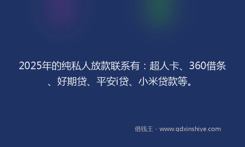 2025年的纯私人放款联系有：超人卡、360借条、好期贷、平安i贷、小米贷款等。